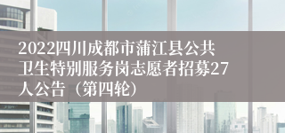 2022四川成都市蒲江县公共卫生特别服务岗志愿者招募27人公告（第四轮）