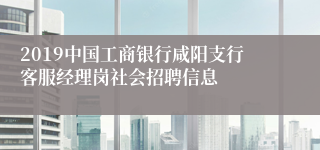 2019中国工商银行咸阳支行客服经理岗社会招聘信息