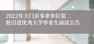 2022年天门市事业单位第二轮引进优秀大学毕业生面试公告