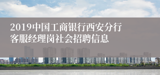 2019中国工商银行西安分行客服经理岗社会招聘信息