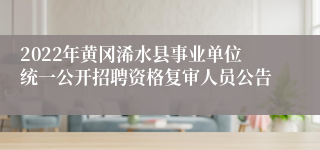 2022年黄冈浠水县事业单位统一公开招聘资格复审人员公告