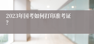 2023年国考如何打印准考证？