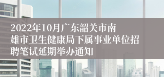 2022年10月广东韶关市南雄市卫生健康局下属事业单位招聘笔试延期举办通知
