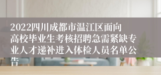 2022四川成都市温江区面向高校毕业生考核招聘急需紧缺专业人才递补进入体检人员名单公告