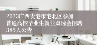 2023广西贵港市港北区参加普通高校毕业生就业双选会招聘385人公告