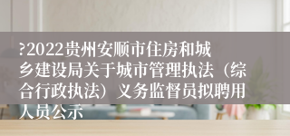 ?2022贵州安顺市住房和城乡建设局关于城市管理执法（综合行政执法）义务监督员拟聘用人员公示