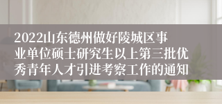 2022山东德州做好陵城区事业单位硕士研究生以上第三批优秀青年人才引进考察工作的通知