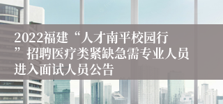 2022福建“人才南平校园行”招聘医疗类紧缺急需专业人员进入面试人员公告