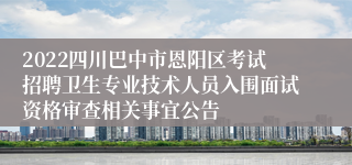 2022四川巴中市恩阳区考试招聘卫生专业技术人员入围面试资格审查相关事宜公告