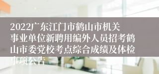 2022广东江门市鹤山市机关事业单位新聘用编外人员招考鹤山市委党校考点综合成绩及体检事项公告