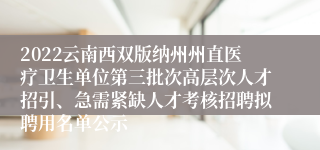 2022云南西双版纳州州直医疗卫生单位第三批次高层次人才招引、急需紧缺人才考核招聘拟聘用名单公示