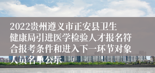 2022贵州遵义市正安县卫生健康局引进医学检验人才报名符合报考条件和进入下一环节对象人员名单公示