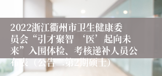 2022浙江衢州市卫生健康委员会“引才聚智 ‘医’起向未来”入围体检、考核递补人员公布表（公告二第2期硕士）