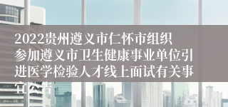 2022贵州遵义市仁怀市组织参加遵义市卫生健康事业单位引进医学检验人才线上面试有关事宜公告