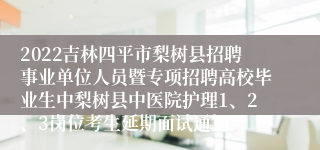 2022吉林四平市梨树县招聘事业单位人员暨专项招聘高校毕业生中梨树县中医院护理1、2、3岗位考生延期面试通知