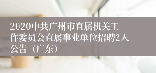 2020中共广州市直属机关工作委员会直属事业单位招聘2人公告（广东）