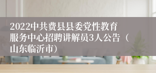 2022中共费县县委党性教育服务中心招聘讲解员3人公告（山东临沂市）