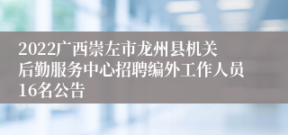 2022广西崇左市龙州县机关后勤服务中心招聘编外工作人员16名公告