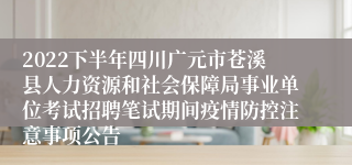 2022下半年四川广元市苍溪县人力资源和社会保障局事业单位考试招聘笔试期间疫情防控注意事项公告