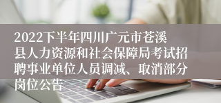 2022下半年四川广元市苍溪县人力资源和社会保障局考试招聘事业单位人员调减、取消部分岗位公告