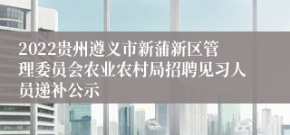 2022贵州遵义市新蒲新区管理委员会农业农村局招聘见习人员递补公示