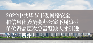 2022中共毕节市委网络安全和信息化委员会办公室下属事业单位暨高层次急需紧缺人才引进公告（贵州）