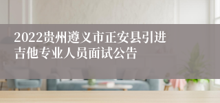 2022贵州遵义市正安县引进吉他专业人员面试公告