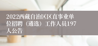 2022西藏自治区区直事业单位招聘（遴选）工作人员197人公告