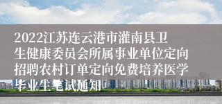2022江苏连云港市灌南县卫生健康委员会所属事业单位定向招聘农村订单定向免费培养医学毕业生笔试通知