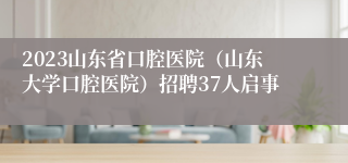 2023山东省口腔医院（山东大学口腔医院）招聘37人启事