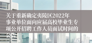 关于重新确定夷陵区2022年事业单位面向应届高校毕业生专项公开招聘工作人员面试时间的公告