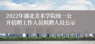 2022年湖北美术学院统一公开招聘工作人员拟聘人员公示
