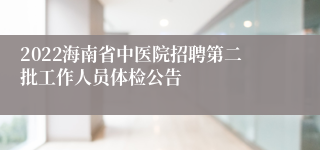 2022海南省中医院招聘第二批工作人员体检公告