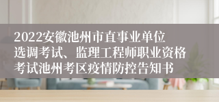 2022安徽池州市直事业单位选调考试、监理工程师职业资格考试池州考区疫情防控告知书