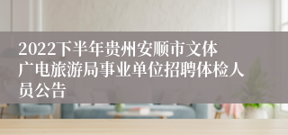 2022下半年贵州安顺市文体广电旅游局事业单位招聘体检人员公告