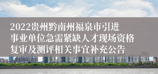 2022贵州黔南州福泉市引进事业单位急需紧缺人才现场资格复审及测评相关事宜补充公告