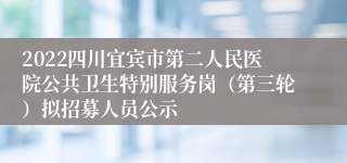 2022四川宜宾市第二人民医院公共卫生特别服务岗（第三轮）拟招募人员公示
