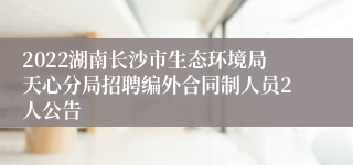 2022湖南长沙市生态环境局天心分局招聘编外合同制人员2人公告