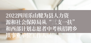2022四川乐山犍为县人力资源和社会保障局从“三支一扶”和西部计划志愿者中考核招聘乡镇事业单位工作人员 