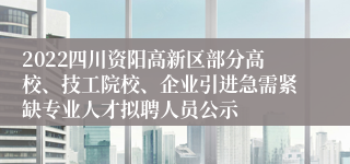2022四川资阳高新区部分高校、技工院校、企业引进急需紧缺专业人才拟聘人员公示