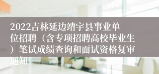 2022吉林延边靖宇县事业单位招聘（含专项招聘高校毕业生）笔试成绩查询和面试资格复审通知