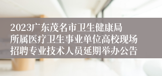 2023广东茂名市卫生健康局所属医疗卫生事业单位高校现场招聘专业技术人员延期举办公告