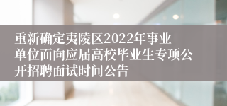 重新确定夷陵区2022年事业单位面向应届高校毕业生专项公开招聘面试时间公告