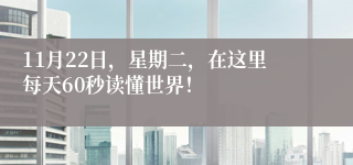 11月22日，星期二，在这里每天60秒读懂世界！