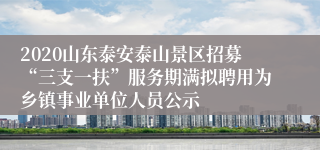 2020山东泰安泰山景区招募“三支一扶”服务期满拟聘用为乡镇事业单位人员公示