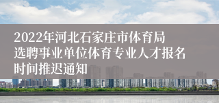 2022年河北石家庄市体育局选聘事业单位体育专业人才报名时间推迟通知