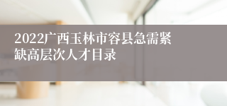 2022广西玉林市容县急需紧缺高层次人才目录