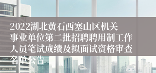 2022湖北黄石西塞山区机关事业单位第二批招聘聘用制工作人员笔试成绩及拟面试资格审查名单公告