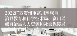2022广西贺州市富川瑶族自治县教育和科学技术局、富川瑶族自治县人力资源和社会保障局延迟招聘时间公告