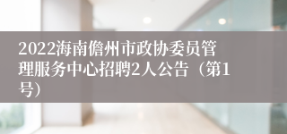 2022海南儋州市政协委员管理服务中心招聘2人公告（第1号）